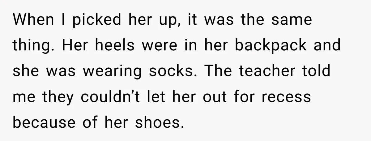 When I picked her up, it was the same thing. Her heels were in her backpack and she was wearing socks. The teacher told me they couldn’t let her out...