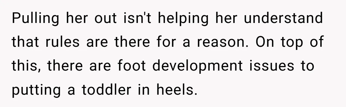 Pulling her out isn't helping her understand that rules are there for a reason. On top of this, there are foot development issues to putting a toddler in heels.
