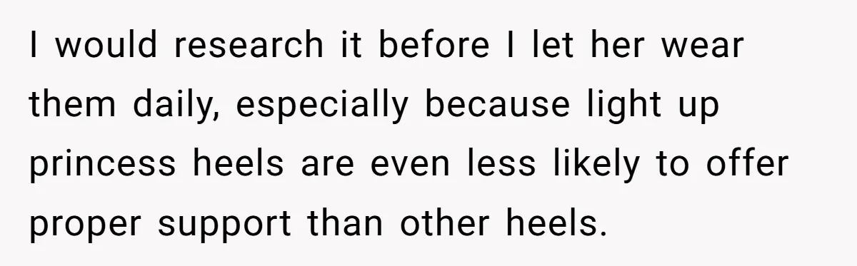 I would research it before I let her wear them daily, especially because light up princess heels are even less likely to offer proper support than other heels.
