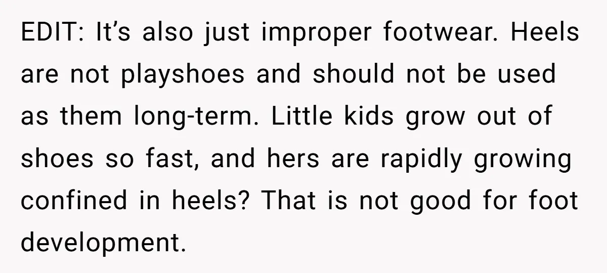 EDIT: It’s also just improper footwear. Heels are not playshoes and should not be used as them long-term. Little kids grow out of shoes so fast, and hers are rapidly...