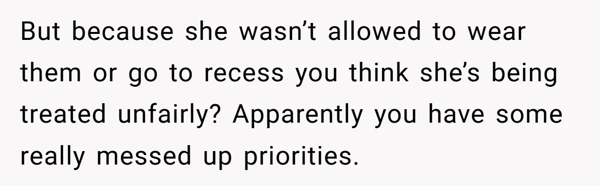 But because she wasn’t allowed to wear them or go to recess you think she’s being treated unfairly? Apparently you have some really messed up priorities.
