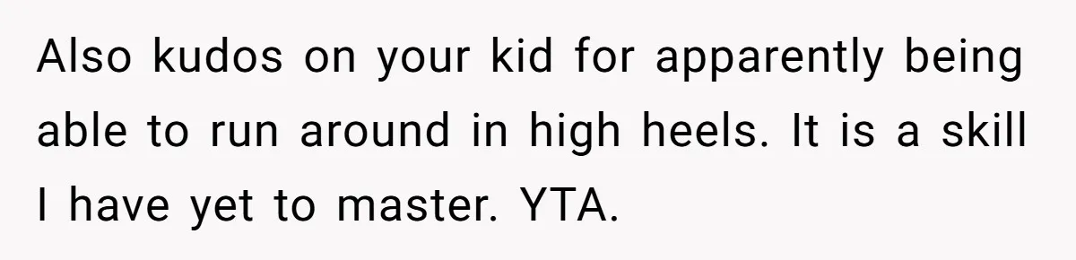 Also kudos on your kid for apparently being able to run around in high heels. It is a skill I have yet to master. YTA.