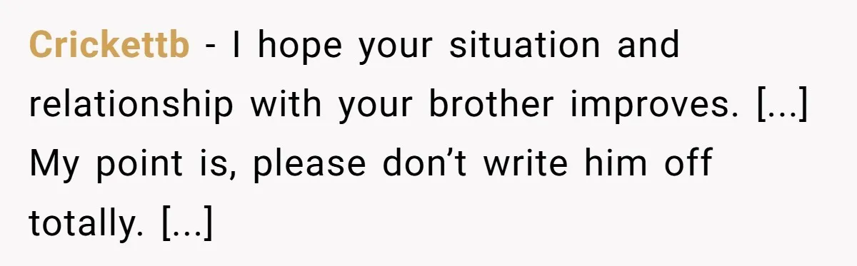 Crickettb - I hope your situation and relationship with your brother improves. [...] My point is, please don’t write him off totally. [...]