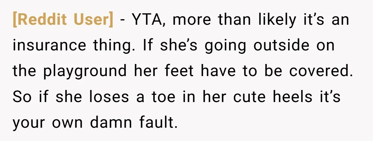 [Reddit User] − YTA, more than likely it’s an insurance thing. If she’s going outside on the playground her feet have to be covered. So if she loses a toe...