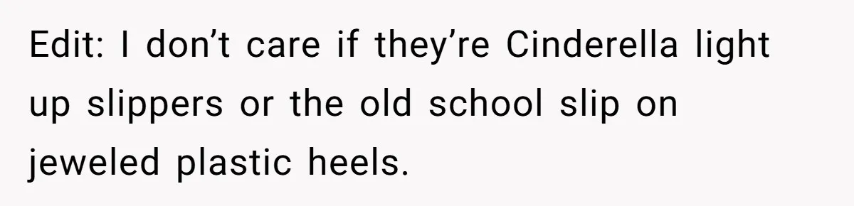 Edit: I don’t care if they’re Cinderella light up slippers or the old school slip on jeweled plastic heels.
