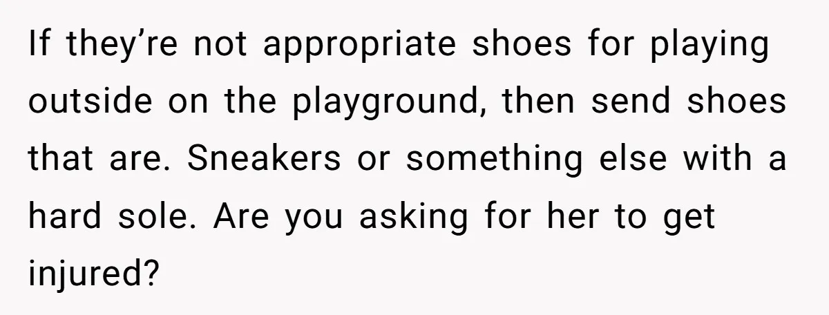 If they’re not appropriate shoes for playing outside on the playground, then send shoes that are. Sneakers or something else with a hard sole. Are you asking for her to...