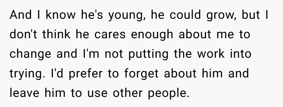 And I know he's young, he could grow, but I don't think he cares enough about me to change and I'm not putting the work into trying. I'd prefer to...