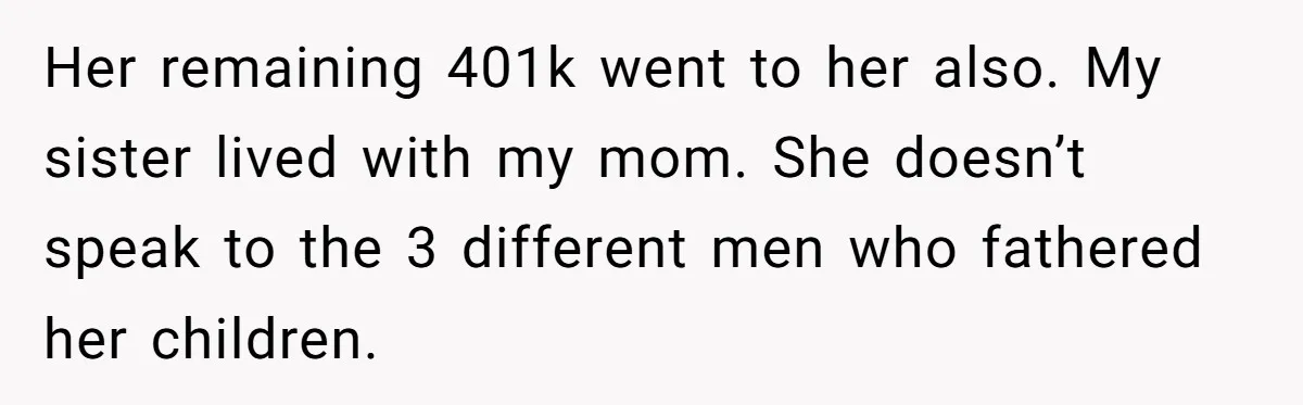 Her remaining 401k went to her also. My sister lived with my mom. She doesn’t speak to the 3 different men who fathered her children.