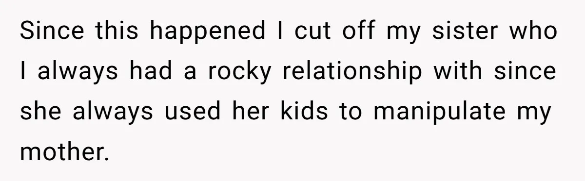 Since this happened I cut off my sister who I always had a rocky relationship with since she always used her kids to manipulate my mother.