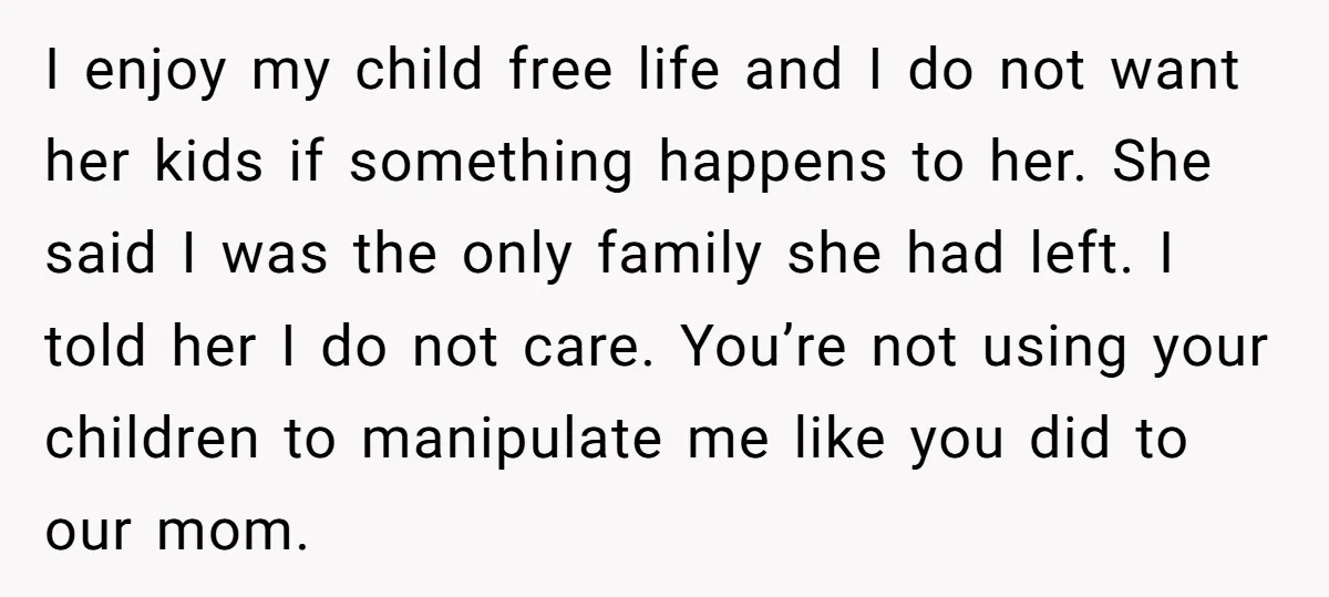 I enjoy my child free life and I do not want her kids if something happens to her. She said I was the only family she had left. I told...