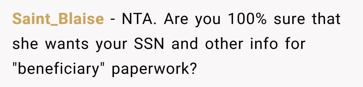 Saint_Blaise − NTA. Are you 100% sure that she wants your SSN and other info for "beneficiary" paperwork?