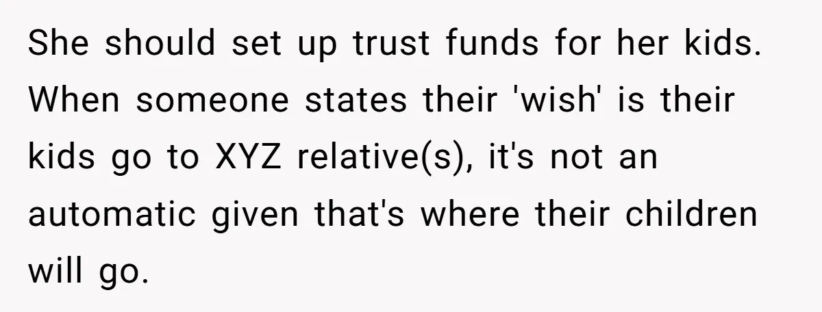 She should set up trust funds for her kids. When someone states their 'wish' is their kids go to XYZ relative(s), it's not an automatic given that's where their children...