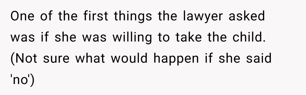 One of the first things the lawyer asked was if she was willing to take the child. (Not sure what would happen if she said 'no')