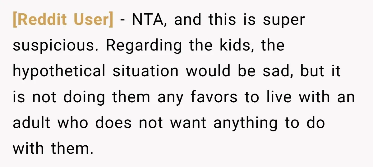 [Reddit User] − NTA, and this is super suspicious. Regarding the kids, the hypothetical situation would be sad, but it is not doing them any favors to live with an...