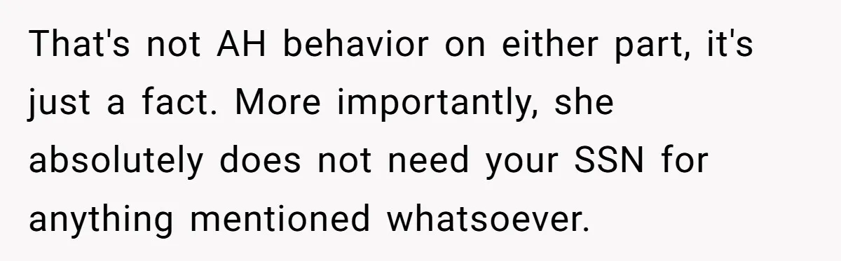 That's not AH behavior on either part, it's just a fact. More importantly, she absolutely does not need your SSN for anything mentioned whatsoever.