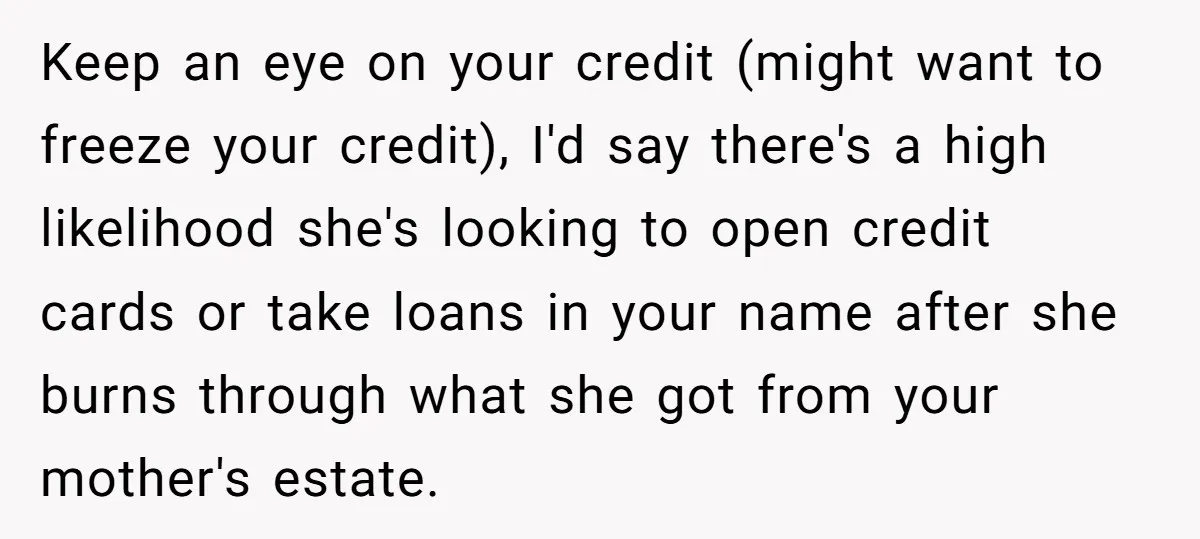 Keep an eye on your credit (might want to freeze your credit), I'd say there's a high likelihood she's looking to open credit cards or take loans in your name...