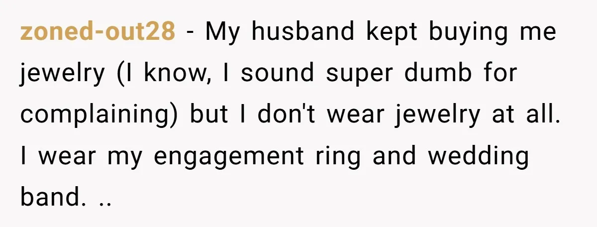 zoned-out28 − My husband kept buying me jewelry (I know, I sound super dumb for complaining) but I don't wear jewelry at all. I wear my engagement ring and wedding...