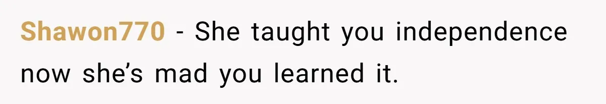 Shawon770 − She taught you independence now she’s mad you learned it.