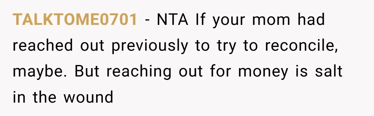 TALKTOME0701 − NTA If your mom had reached out previously to try to reconcile, maybe. But reaching out for money is salt in the wound