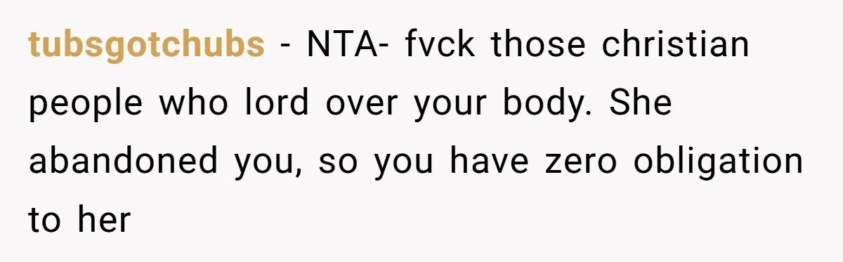 tubsgotchubs − NTA- fvck those christian people who lord over your body. She abandoned you, so you have zero obligation to her