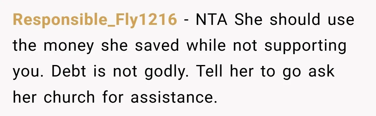 Responsible_Fly1216 − NTA She should use the money she saved while not supporting you. Debt is not godly. Tell her to go ask her church for assistance.