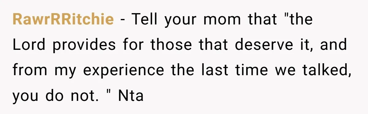 RawrRRitchie − Tell your mom that "the Lord provides for those that deserve it, and from my experience the last time we talked, you do not. " Nta