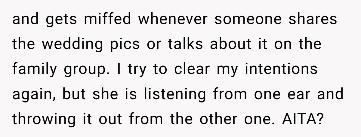 and gets miffed whenever someone shares the wedding pics or talks about it on the family group. I try to clear my intentions again, but she is listening from one...