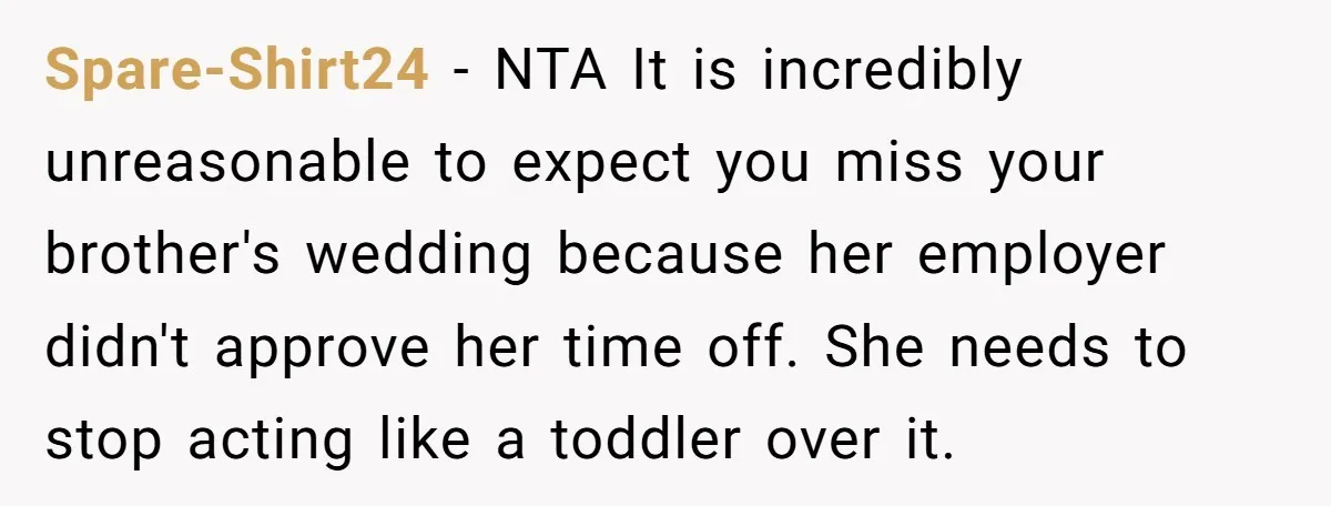 Spare-Shirt24 − NTA It is incredibly unreasonable to expect you miss your brother's wedding because her employer didn't approve her time off. She needs to stop acting like a toddler...