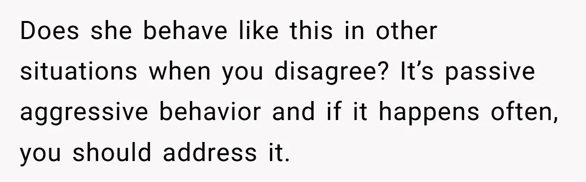 Does she behave like this in other situations when you disagree? It’s passive aggressive behavior and if it happens often, you should address it.