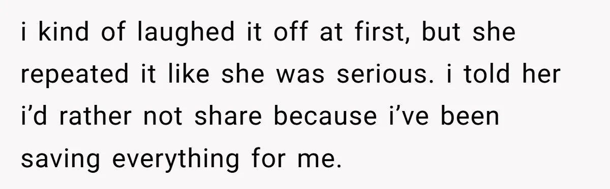 i kind of laughed it off at first, but she repeated it like she was serious. i told her i’d rather not share because i’ve been saving everything for me.