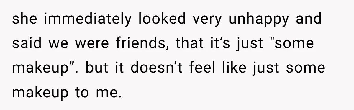 she immediately looked very unhappy and said we were friends, that it’s just "some makeup”. but it doesn’t feel like just some makeup to me.