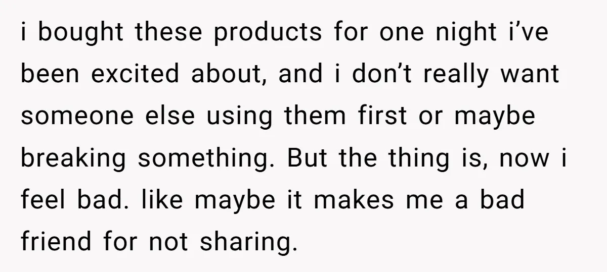 i bought these products for one night i’ve been excited about, and i don’t really want someone else using them first or maybe breaking something. But the thing is, now...