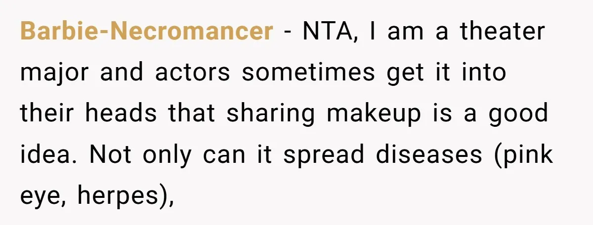 Barbie-Necromancer − NTA, I am a theater major and actors sometimes get it into their heads that sharing makeup is a good idea. Not only can it spread diseases (pink...