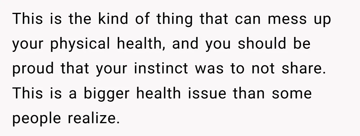 This is the kind of thing that can mess up your physical health, and you should be proud that your instinct was to not share. This is a bigger health...