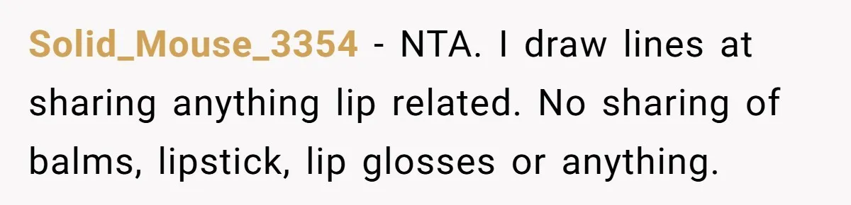 Solid_Mouse_3354 − NTA. I draw lines at sharing anything lip related. No sharing of balms, lipstick, lip glosses or anything.