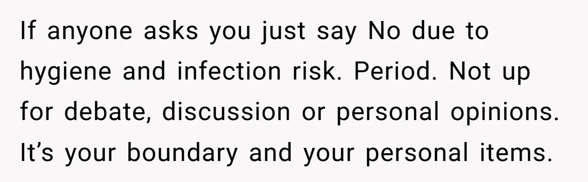 If anyone asks you just say No due to hygiene and infection risk. Period. Not up for debate, discussion or personal opinions. It’s your boundary and your personal items.