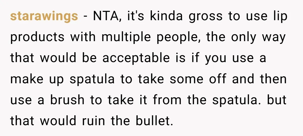 starawings − NTA, it's kinda gross to use lip products with multiple people, the only way that would be acceptable is if you use a make up spatula to take...