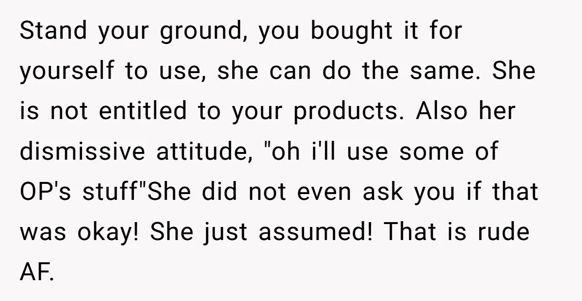 Stand your ground, you bought it for yourself to use, she can do the same. She is not entitled to your products. Also her dismissive attitude, "oh i'll use some...