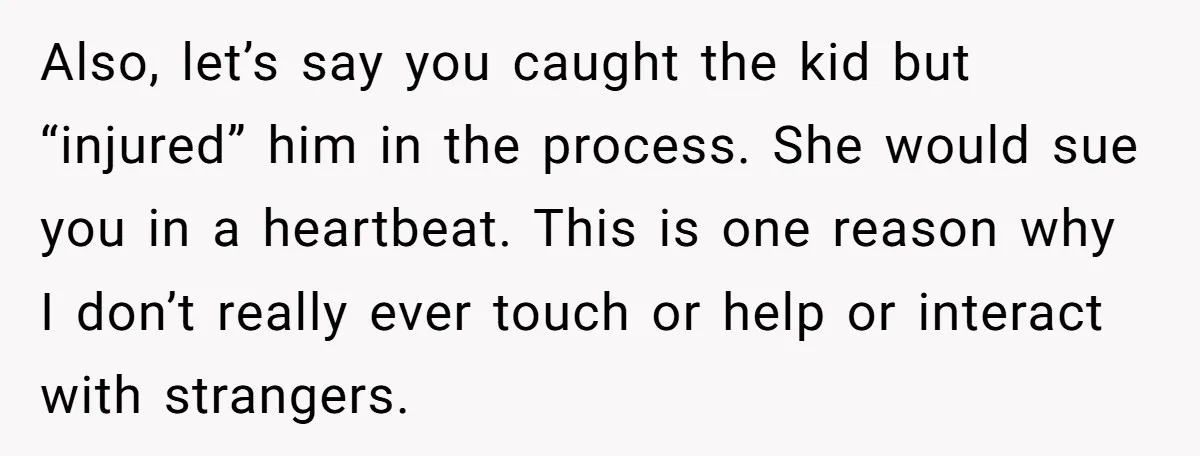 Also, let’s say you caught the kid but “injured” him in the process. She would sue you in a heartbeat. This is one reason why I don’t really ever touch...