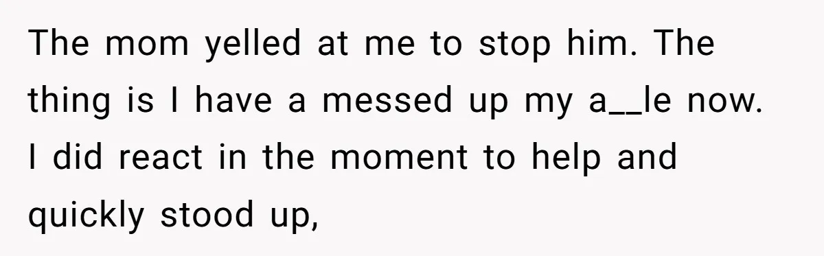 The mom yelled at me to stop him. The thing is I have a messed up my a__le now. I did react in the moment to help and quickly stood...