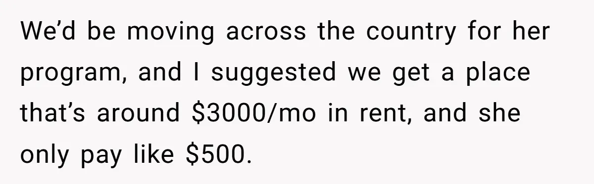 We’d be moving across the country for her program, and I suggested we get a place that’s around $3000/mo in rent, and she only pay like $500.