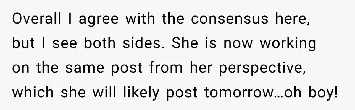 Overall I agree with the consensus here, but I see both sides. She is now working on the same post from her perspective, which she will likely post tomorrow…oh boy!