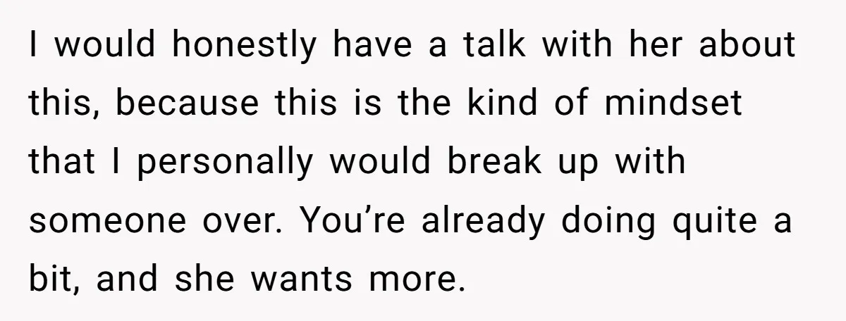 I would honestly have a talk with her about this, because this is the kind of mindset that I personally would break up with someone over. You’re already doing quite...