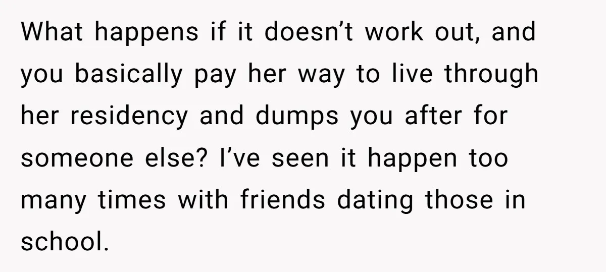 What happens if it doesn’t work out, and you basically pay her way to live through her residency and dumps you after for someone else? I’ve seen it happen too...
