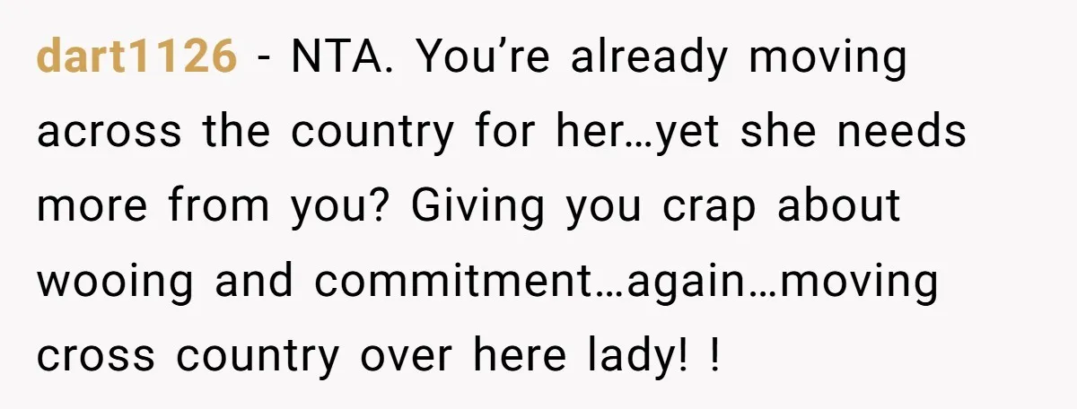 dart1126 − NTA. You’re already moving across the country for her…yet she needs more from you? Giving you crap about wooing and commitment…again…moving cross country over here lady! !