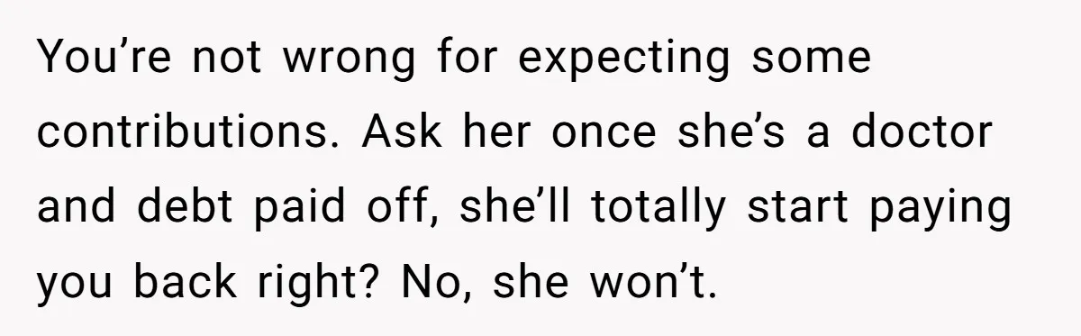 You’re not wrong for expecting some contributions. Ask her once she’s a doctor and debt paid off, she’ll totally start paying you back right? No, she won’t.
