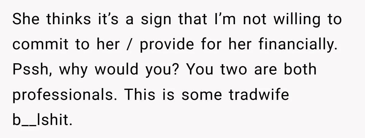 She thinks it’s a sign that I’m not willing to commit to her / provide for her financially. Pssh, why would you? You two are both professionals. This is some...