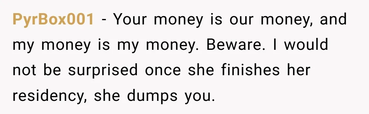 PyrBox001 − Your money is our money, and my money is my money. Beware. I would not be surprised once she finishes her residency, she dumps you.