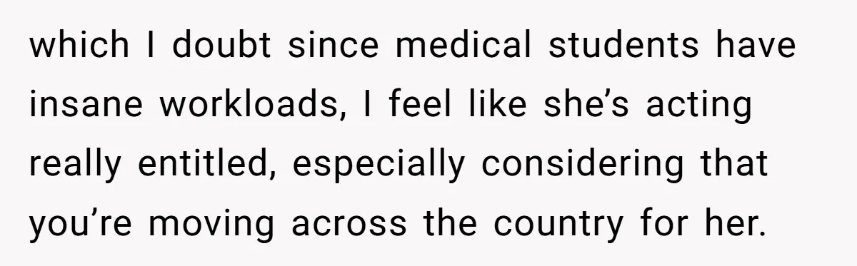 which I doubt since medical students have insane workloads, I feel like she’s acting really entitled, especially considering that you’re moving across the country for her.