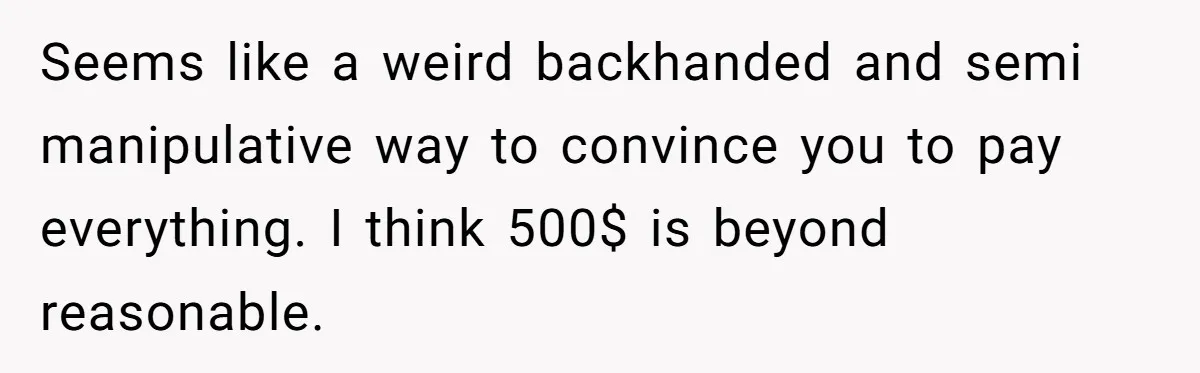 Seems like a weird backhanded and semi manipulative way to convince you to pay everything. I think 500$ is beyond reasonable.